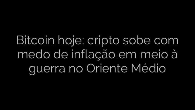 ​Bitcoin hoje: cripto sobe com medo de inflação em meio à guerra no Oriente Médio 